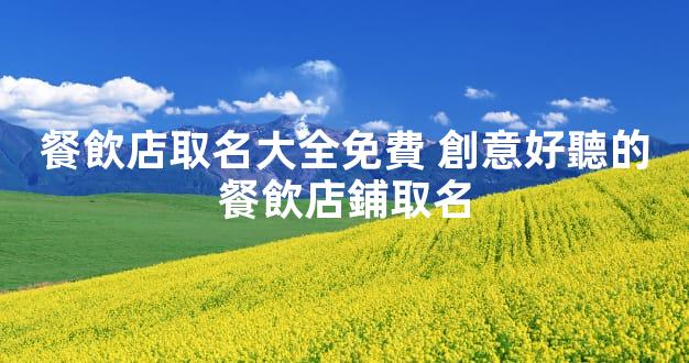 餐飲店取名大全免費 創意好聽的餐飲店鋪取名